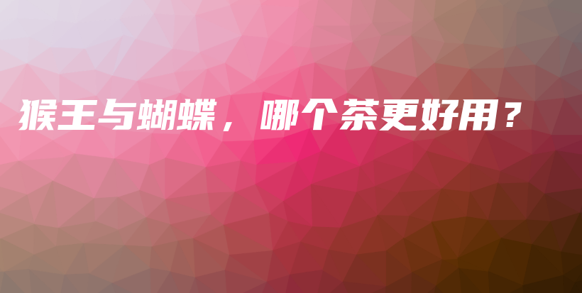 猴王與蝴蝶，哪個茶更好用？插圖