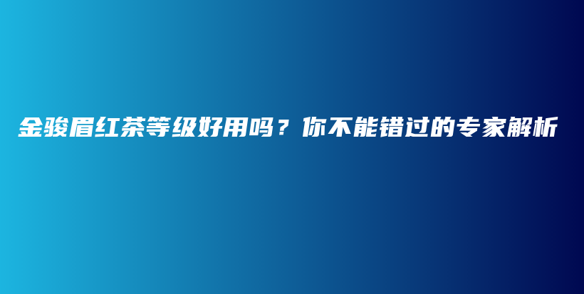 金駿眉紅茶等級(jí)好用嗎？你不能錯(cuò)過的專家解析插圖