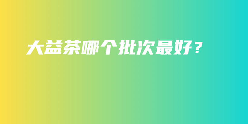大益茶哪個(gè)批次最好？插圖