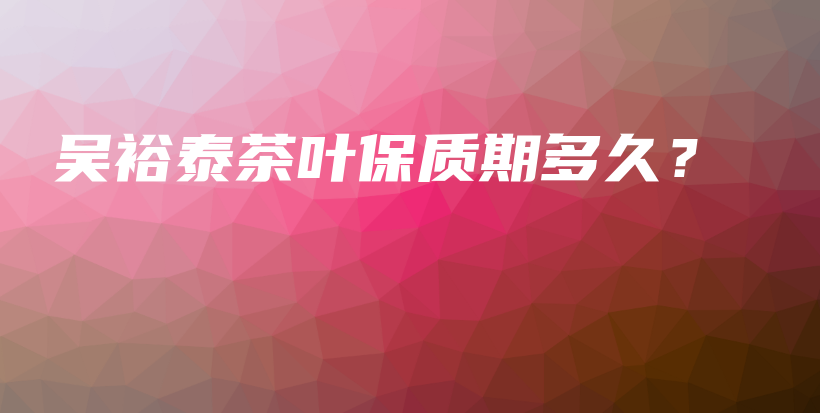 吳裕泰茶葉保質(zhì)期多久？插圖