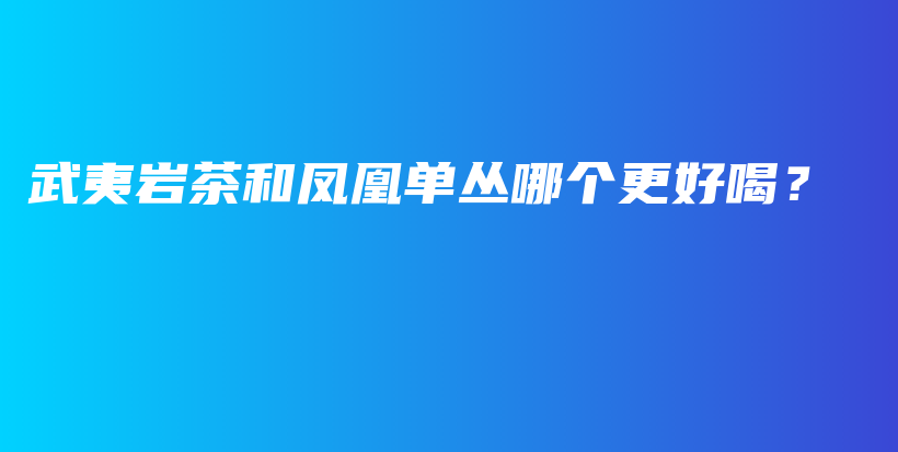 武夷巖茶和鳳凰單叢哪個(gè)更好喝？插圖