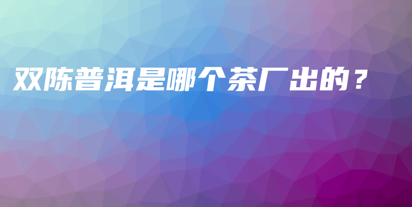 雙陳普洱是哪個(gè)茶廠出的？插圖