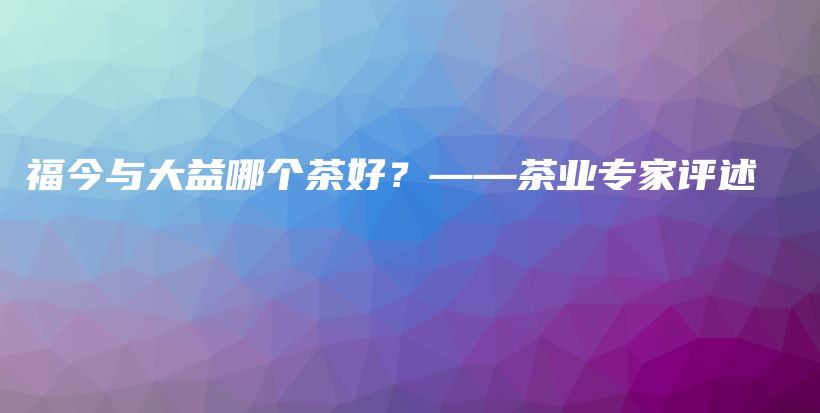 福今與大益哪個(gè)茶好？——茶業(yè)專家評述插圖