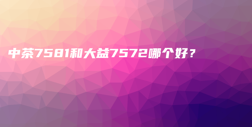 中茶7581和大益7572哪個好？插圖