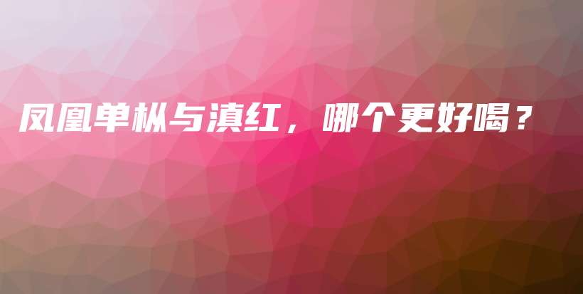 鳳凰單樅與滇紅，哪個(gè)更好喝？插圖