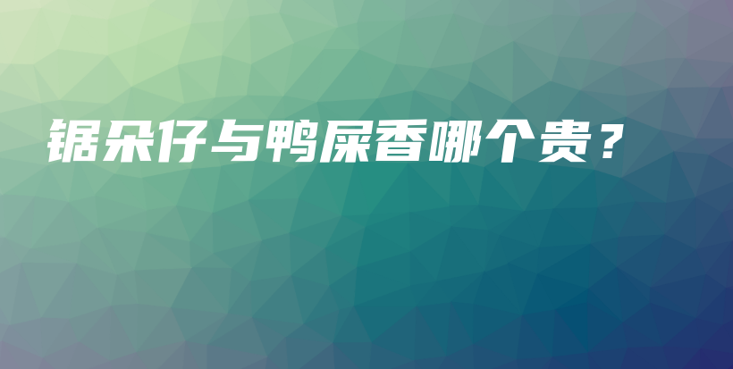 鋸朵仔與鴨屎香哪個(gè)貴？插圖