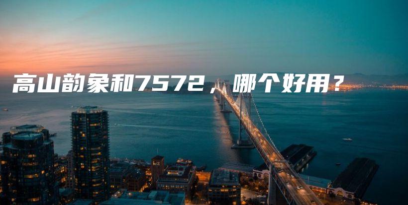高山韻象和7572，哪個(gè)好用？插圖