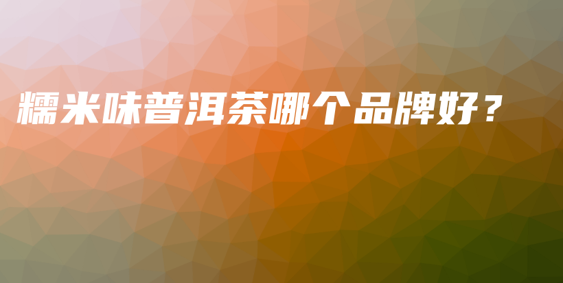 糯米味普洱茶哪個(gè)品牌好？插圖