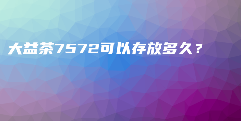 大益茶7572可以存放多久？插圖