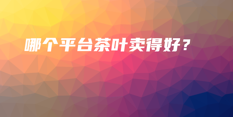 哪個(gè)平臺(tái)茶葉賣得好？插圖