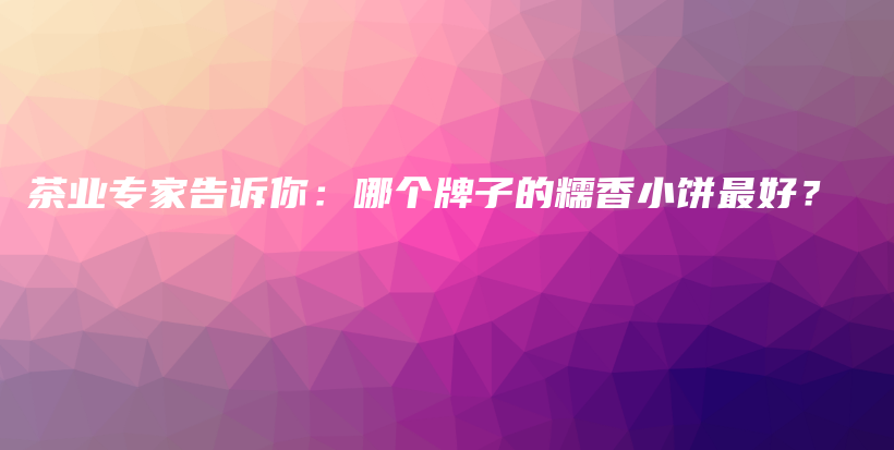 茶業(yè)專家告訴你：哪個牌子的糯香小餅最好？插圖