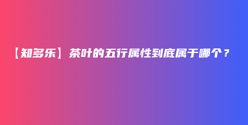 【知多樂】茶葉的五行屬性到底屬于哪個(gè)？插圖
