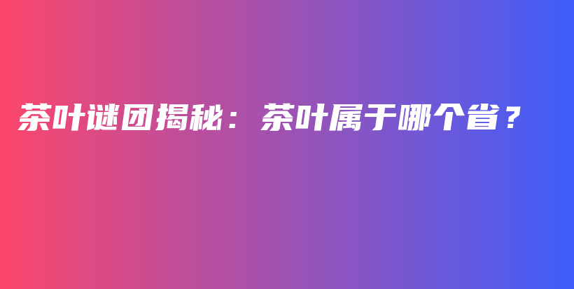 茶葉謎團揭秘：茶葉屬于哪個?。坎鍒D