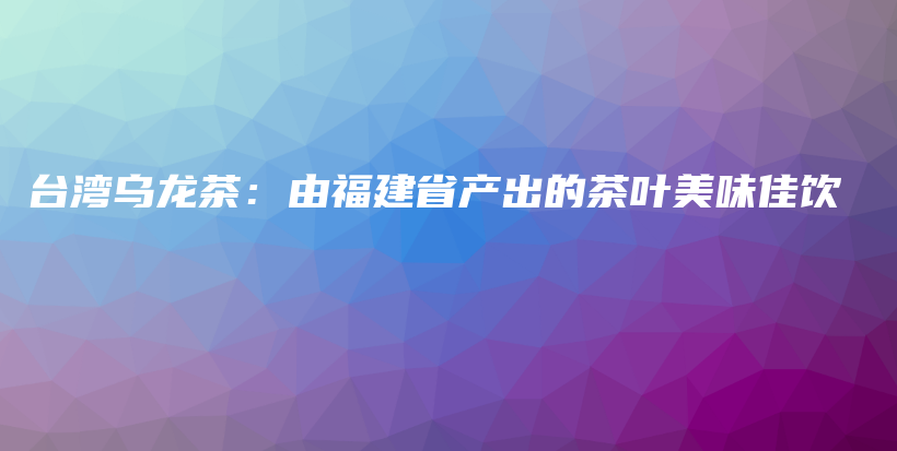 臺(tái)灣烏龍茶：由福建省產(chǎn)出的茶葉美味佳飲插圖