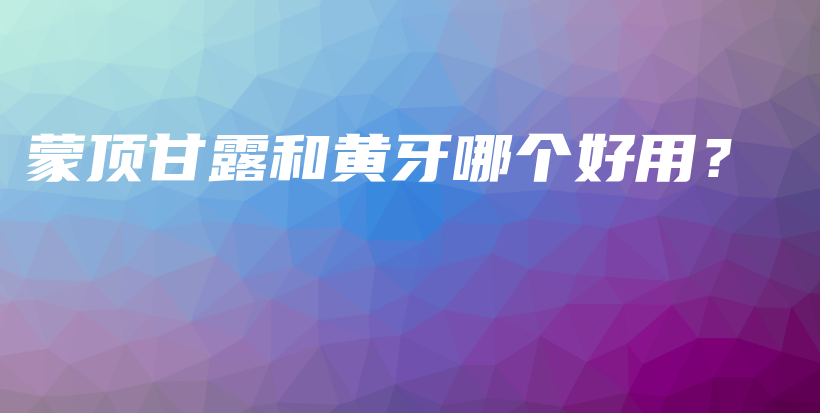 蒙頂甘露和黃牙哪個(gè)好用？插圖