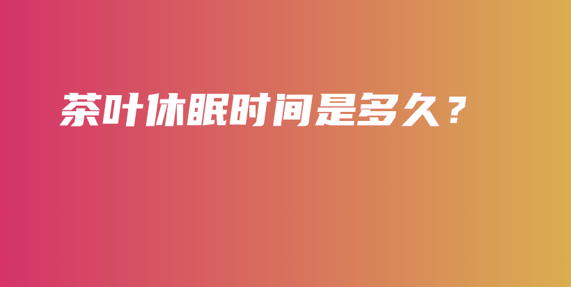 茶葉休眠時(shí)間是多久？插圖