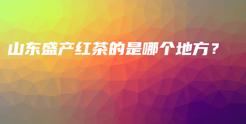 山東盛產(chǎn)紅茶的是哪個(gè)地方？插圖