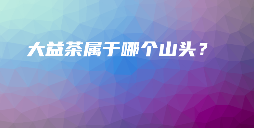 大益茶屬于哪個山頭？插圖