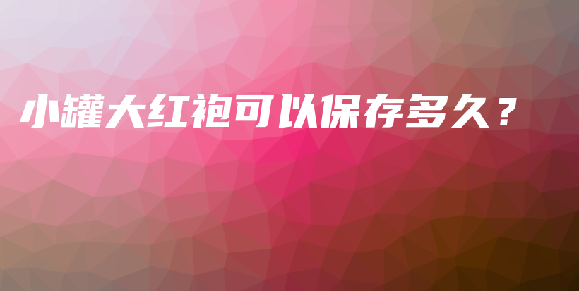 小罐大紅袍可以保存多久？插圖