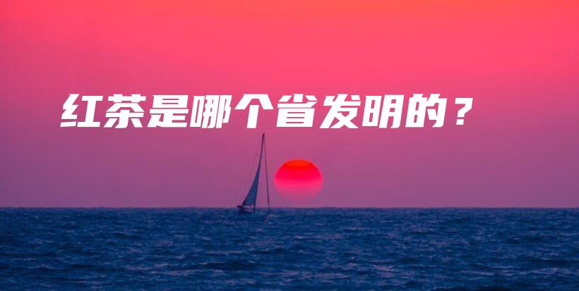 紅茶是哪個(gè)省發(fā)明的？插圖
