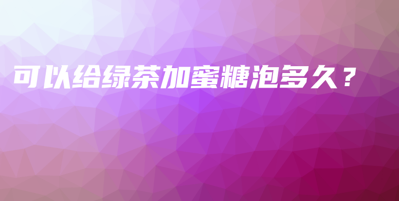 可以給綠茶加蜜糖泡多久？插圖
