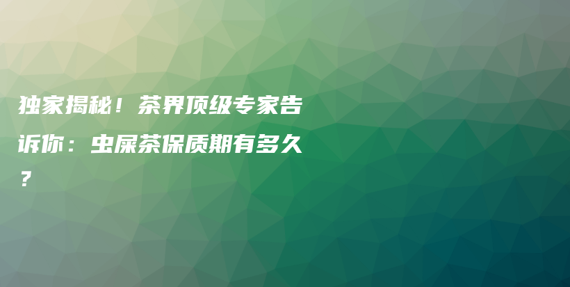 獨(dú)家揭秘！茶界頂級(jí)專家告訴你：蟲(chóng)屎茶保質(zhì)期有多久？插圖