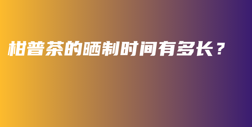 柑普茶的曬制時間有多長？插圖