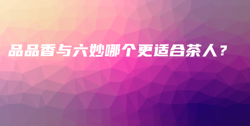 品品香與六妙哪個(gè)更適合茶人？插圖