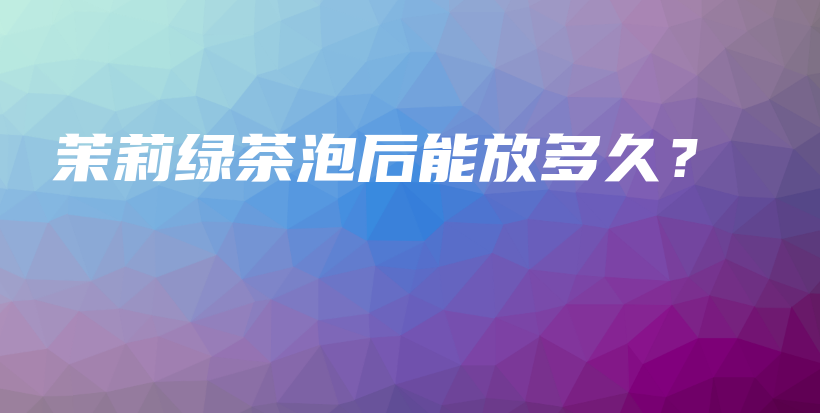 茉莉綠茶泡后能放多久？插圖