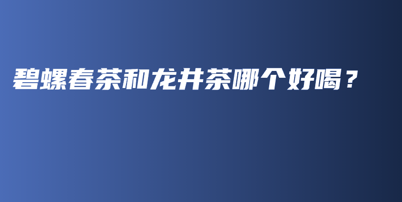 碧螺春茶和龍井茶哪個(gè)好喝？插圖