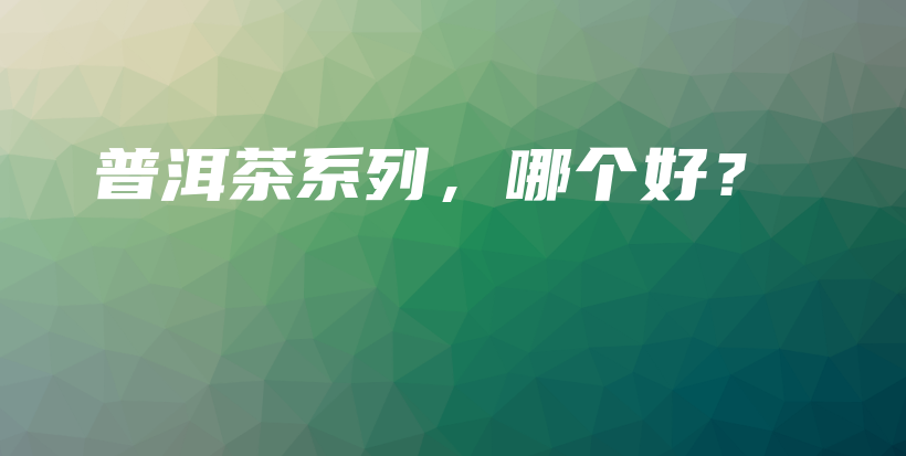 普洱茶系列，哪個(gè)好？插圖