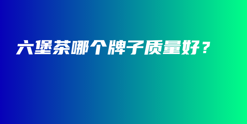六堡茶哪個(gè)牌子質(zhì)量好？插圖