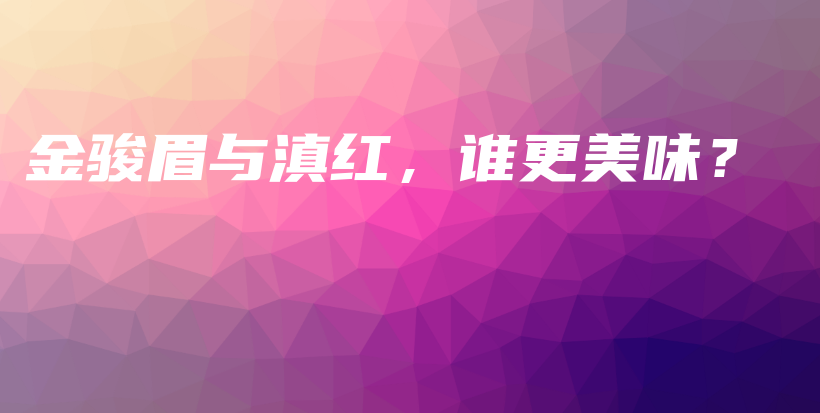 金駿眉與滇紅，誰更美味？插圖