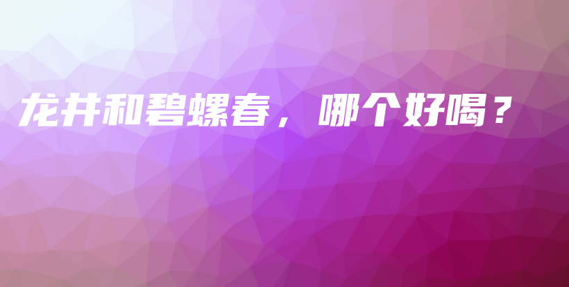 龍井和碧螺春，哪個好喝？插圖