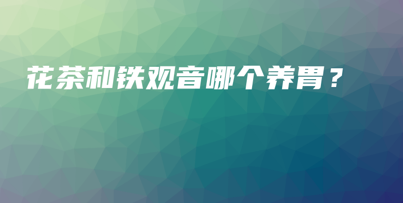 花茶和鐵觀音哪個(gè)養(yǎng)胃？插圖