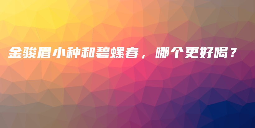 金駿眉小種和碧螺春，哪個(gè)更好喝？插圖