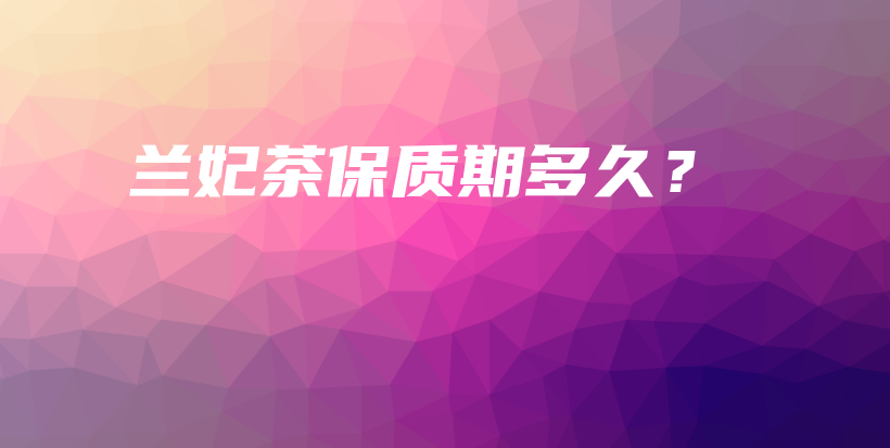 蘭妃茶保質(zhì)期多久？插圖