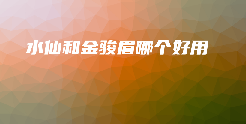 水仙和金駿眉哪個(gè)好用插圖