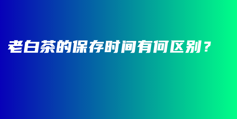 老白茶的保存時(shí)間有何區(qū)別？插圖