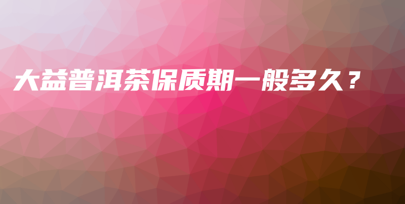 大益普洱茶保質(zhì)期一般多久？插圖