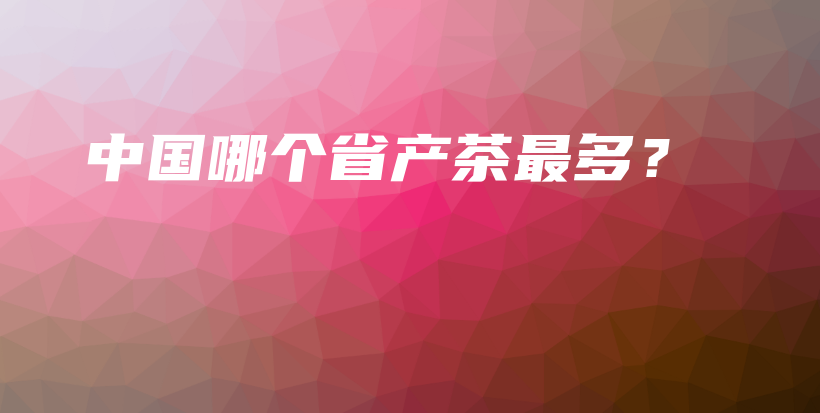 中國哪個(gè)省產(chǎn)茶最多？插圖