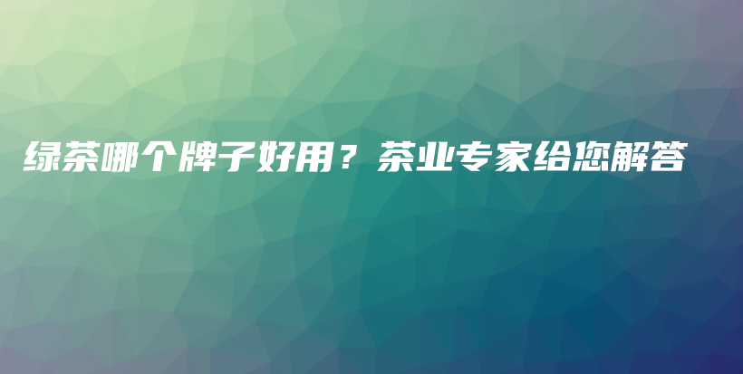 綠茶哪個牌子好用？茶業(yè)專家給您解答插圖