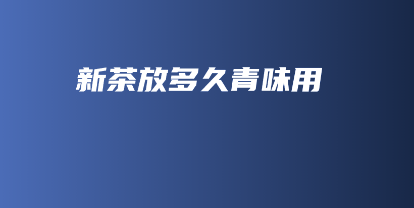 新茶放多久青味用插圖