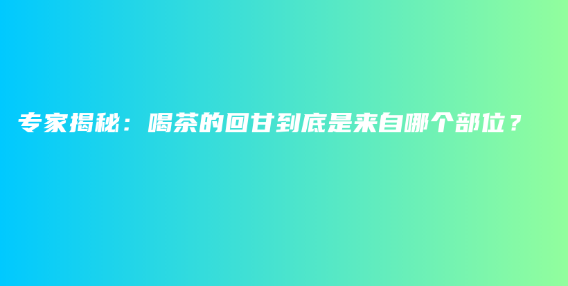 專家揭秘：喝茶的回甘到底是來自哪個(gè)部位？插圖