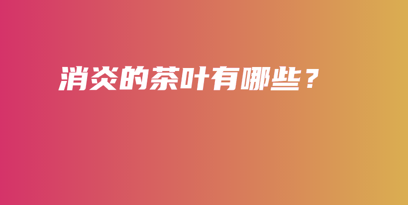 消炎的茶葉有哪些？插圖