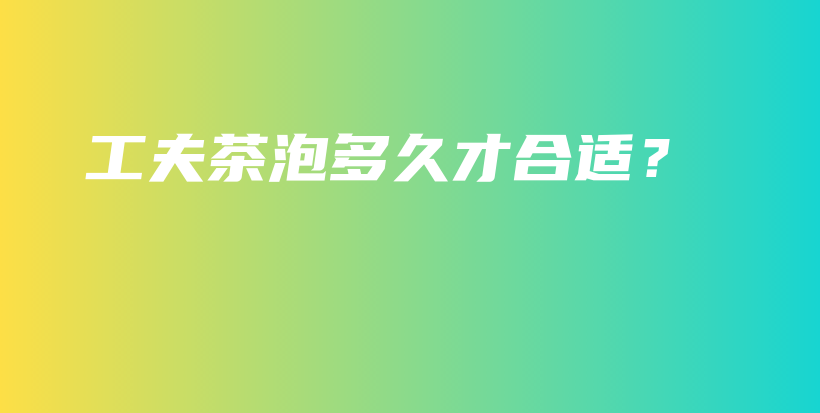 工夫茶泡多久才合適？插圖