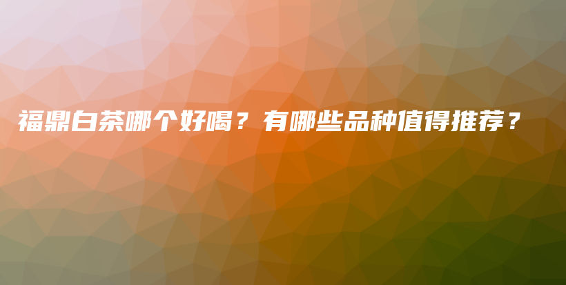 福鼎白茶哪個(gè)好喝？有哪些品種值得推薦？插圖