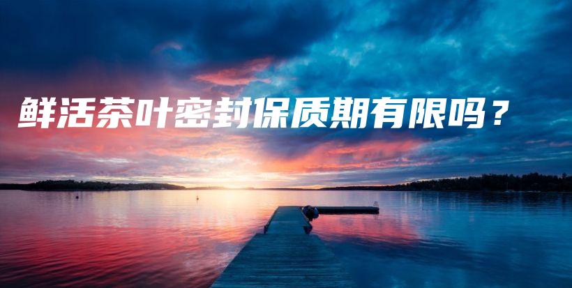 鮮活茶葉密封保質(zhì)期有限嗎？插圖