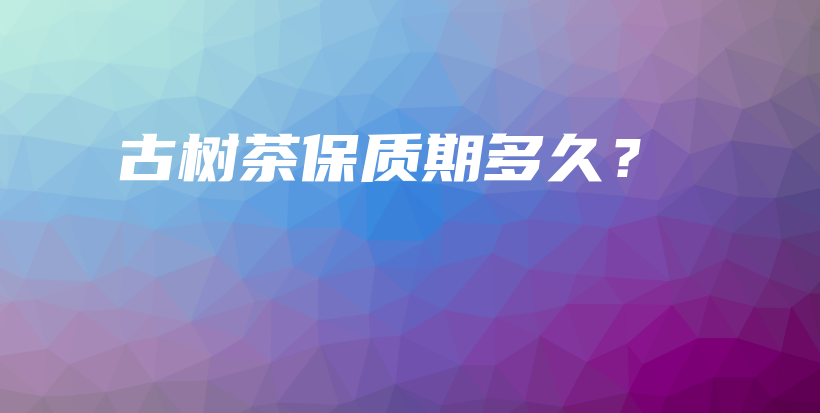 古樹茶保質(zhì)期多久？插圖