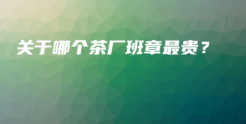 關(guān)于哪個(gè)茶廠班章最貴？插圖